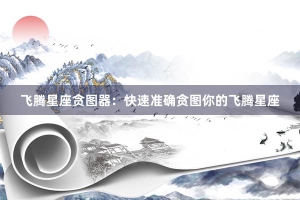 飞腾星座贪图器：快速准确贪图你的飞腾星座