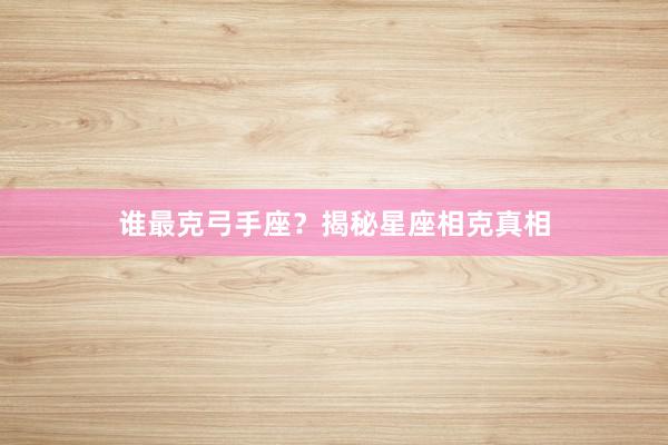 谁最克弓手座？揭秘星座相克真相