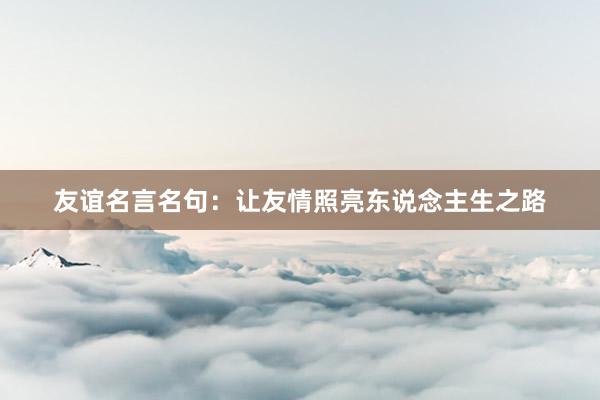 友谊名言名句：让友情照亮东说念主生之路