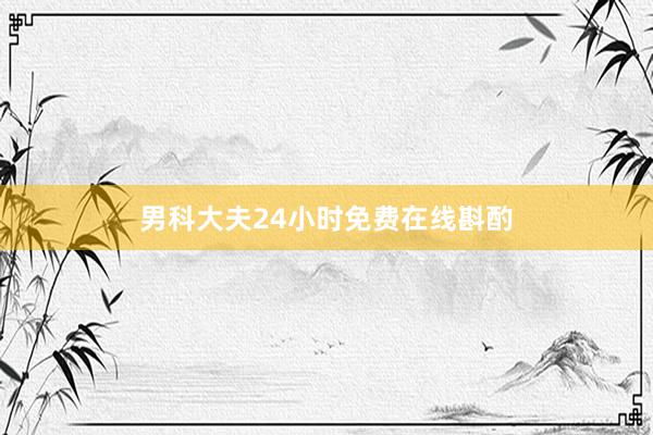 男科大夫24小时免费在线斟酌