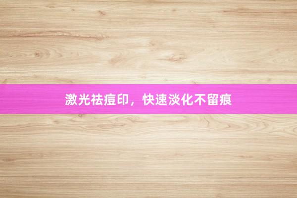 激光祛痘印，快速淡化不留痕