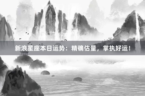 新浪星座本日运势：精确估量，掌执好运！