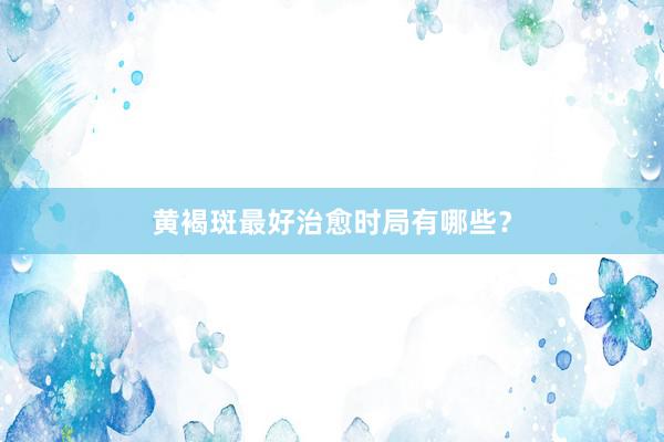 黄褐斑最好治愈时局有哪些？