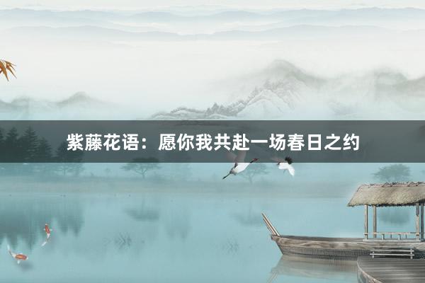 紫藤花语：愿你我共赴一场春日之约