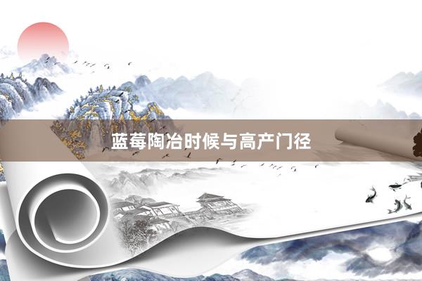 蓝莓陶冶时候与高产门径
