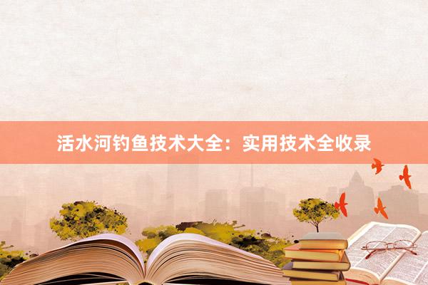 活水河钓鱼技术大全：实用技术全收录