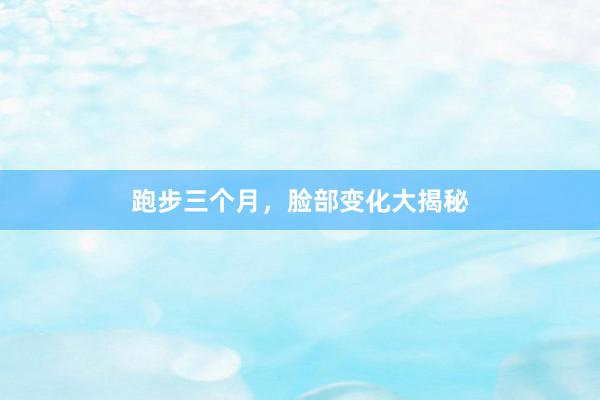 跑步三个月，脸部变化大揭秘