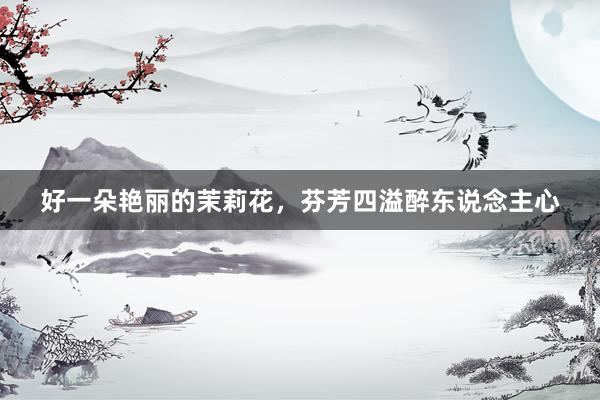 好一朵艳丽的茉莉花，芬芳四溢醉东说念主心