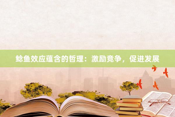 鲶鱼效应蕴含的哲理：激励竞争，促进发展